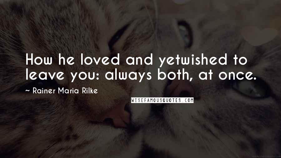 Rainer Maria Rilke Quotes: How he loved and yetwished to leave you: always both, at once.