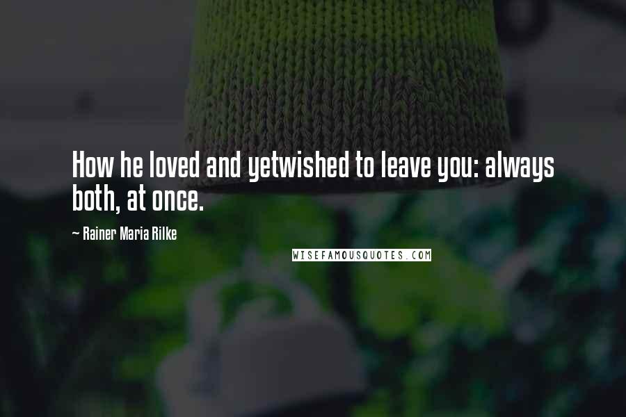 Rainer Maria Rilke Quotes: How he loved and yetwished to leave you: always both, at once.