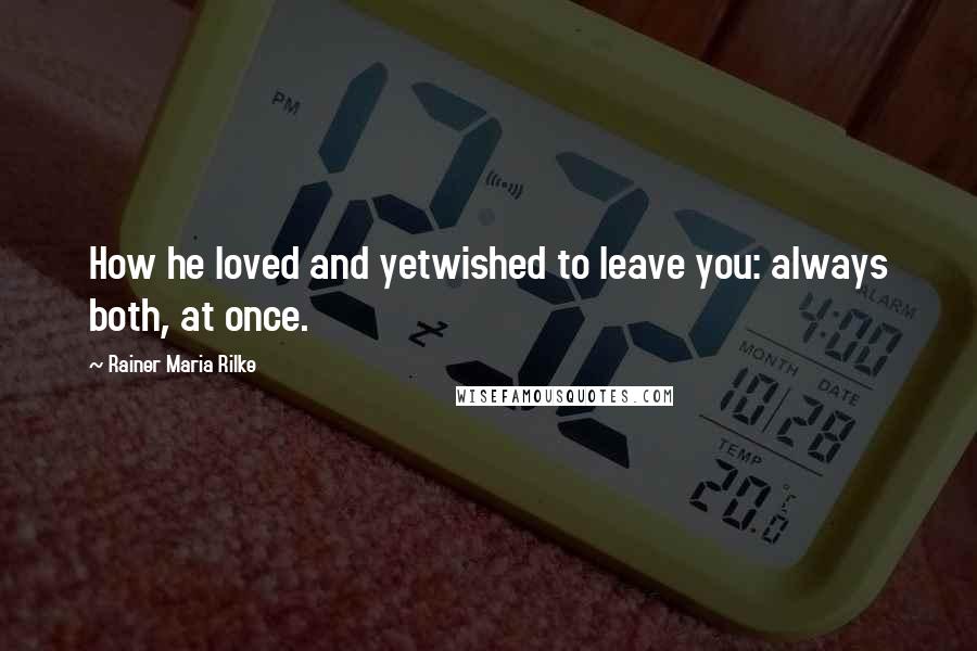 Rainer Maria Rilke Quotes: How he loved and yetwished to leave you: always both, at once.