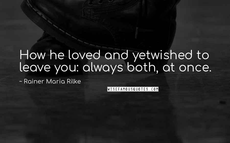 Rainer Maria Rilke Quotes: How he loved and yetwished to leave you: always both, at once.