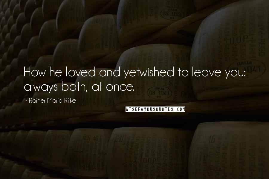 Rainer Maria Rilke Quotes: How he loved and yetwished to leave you: always both, at once.