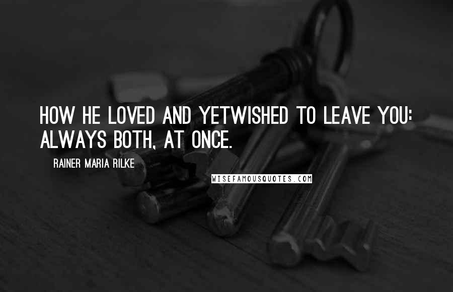 Rainer Maria Rilke Quotes: How he loved and yetwished to leave you: always both, at once.