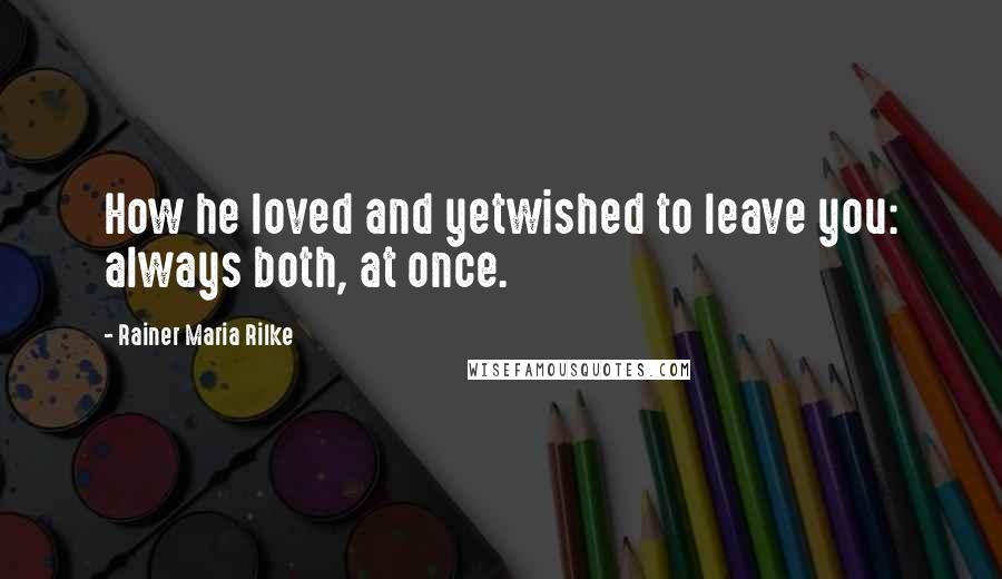 Rainer Maria Rilke Quotes: How he loved and yetwished to leave you: always both, at once.