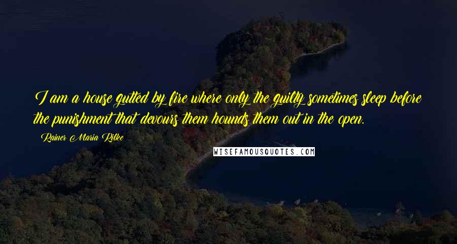 Rainer Maria Rilke Quotes: I am a house gutted by fire where only the guilty sometimes sleep before the punishment that devours them hounds them out in the open.