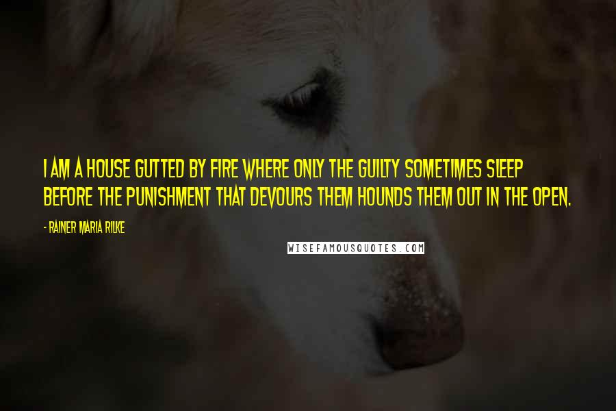 Rainer Maria Rilke Quotes: I am a house gutted by fire where only the guilty sometimes sleep before the punishment that devours them hounds them out in the open.