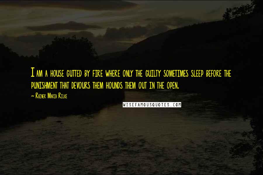 Rainer Maria Rilke Quotes: I am a house gutted by fire where only the guilty sometimes sleep before the punishment that devours them hounds them out in the open.