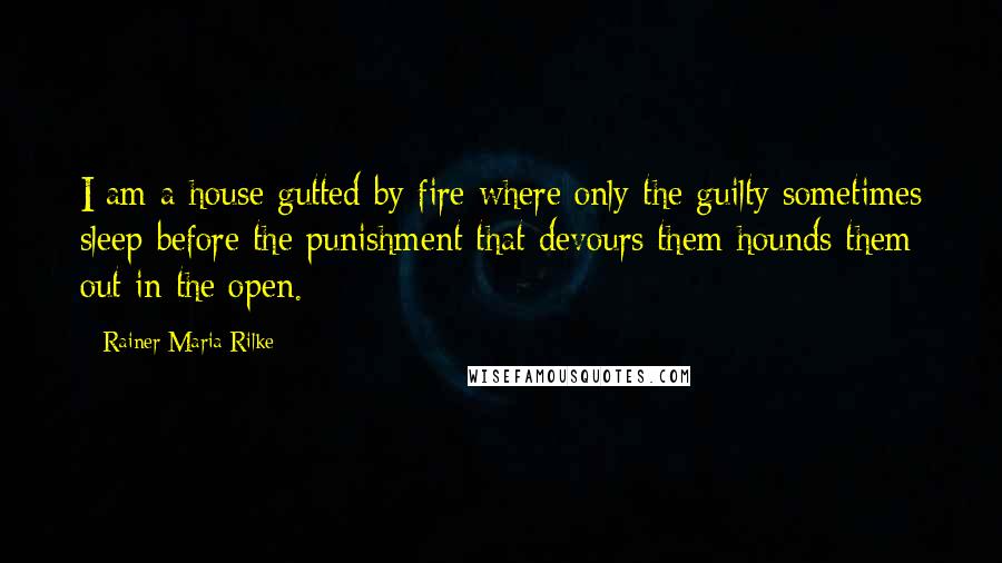 Rainer Maria Rilke Quotes: I am a house gutted by fire where only the guilty sometimes sleep before the punishment that devours them hounds them out in the open.