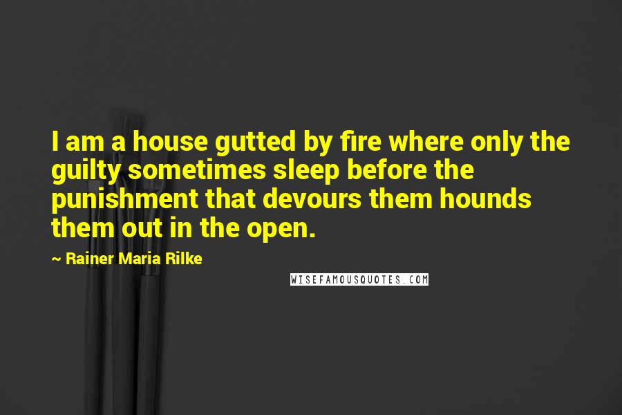 Rainer Maria Rilke Quotes: I am a house gutted by fire where only the guilty sometimes sleep before the punishment that devours them hounds them out in the open.