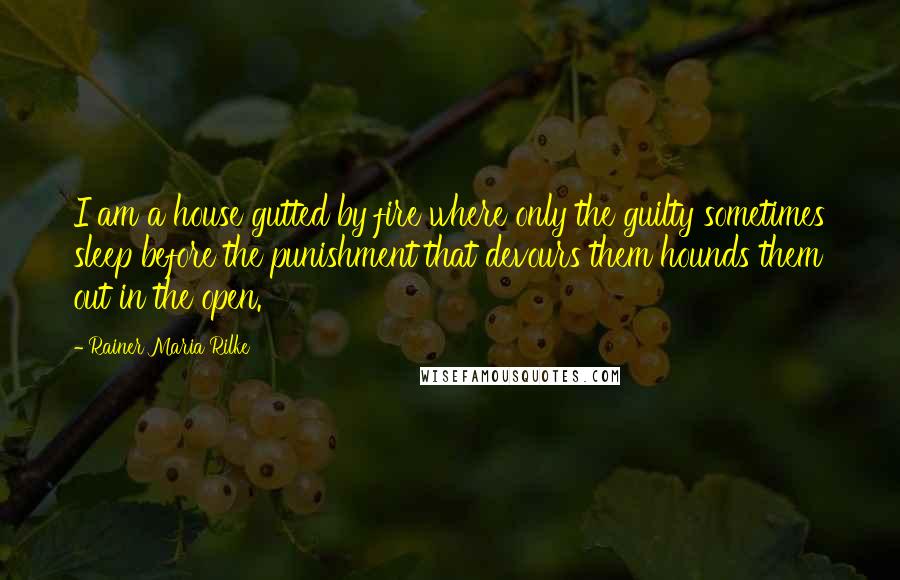 Rainer Maria Rilke Quotes: I am a house gutted by fire where only the guilty sometimes sleep before the punishment that devours them hounds them out in the open.