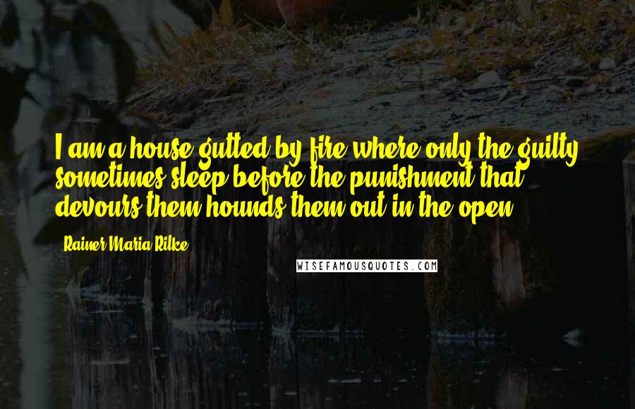 Rainer Maria Rilke Quotes: I am a house gutted by fire where only the guilty sometimes sleep before the punishment that devours them hounds them out in the open.