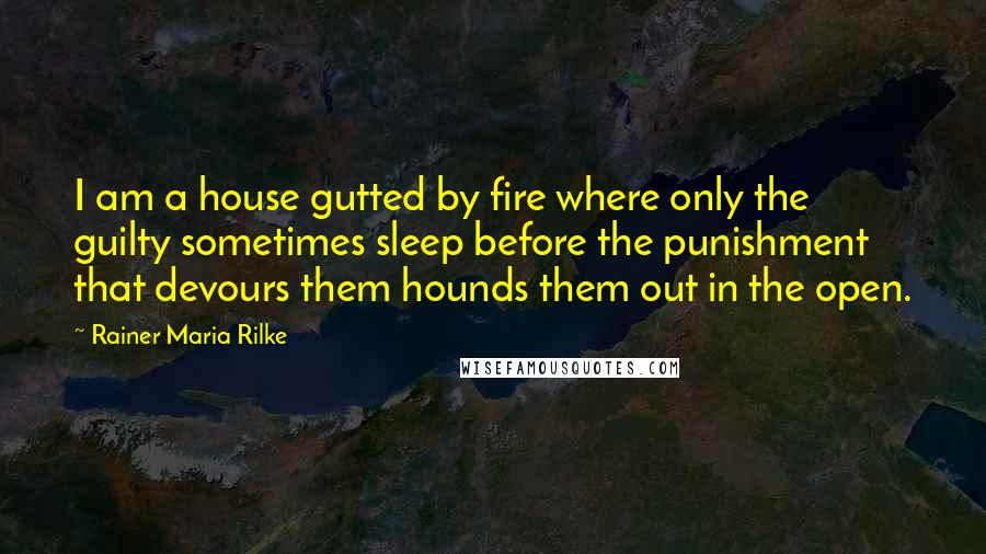 Rainer Maria Rilke Quotes: I am a house gutted by fire where only the guilty sometimes sleep before the punishment that devours them hounds them out in the open.