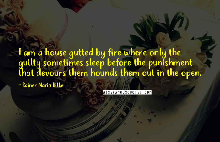 Rainer Maria Rilke Quotes: I am a house gutted by fire where only the guilty sometimes sleep before the punishment that devours them hounds them out in the open.