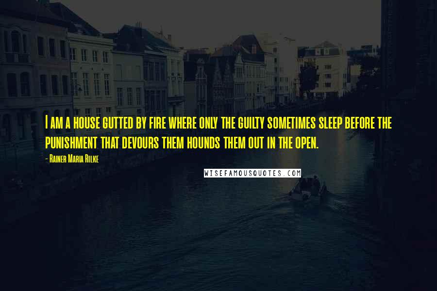 Rainer Maria Rilke Quotes: I am a house gutted by fire where only the guilty sometimes sleep before the punishment that devours them hounds them out in the open.