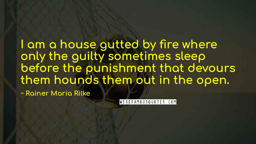 Rainer Maria Rilke Quotes: I am a house gutted by fire where only the guilty sometimes sleep before the punishment that devours them hounds them out in the open.