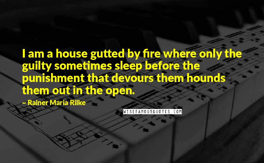 Rainer Maria Rilke Quotes: I am a house gutted by fire where only the guilty sometimes sleep before the punishment that devours them hounds them out in the open.