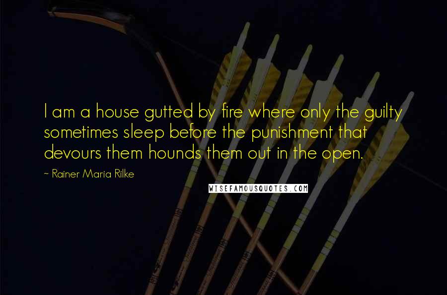 Rainer Maria Rilke Quotes: I am a house gutted by fire where only the guilty sometimes sleep before the punishment that devours them hounds them out in the open.