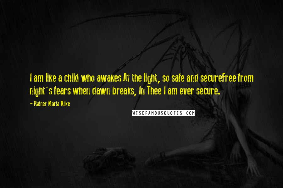 Rainer Maria Rilke Quotes: I am like a child who awakes At the light, so safe and secureFree from night's fears when dawn breaks, In Thee I am ever secure.