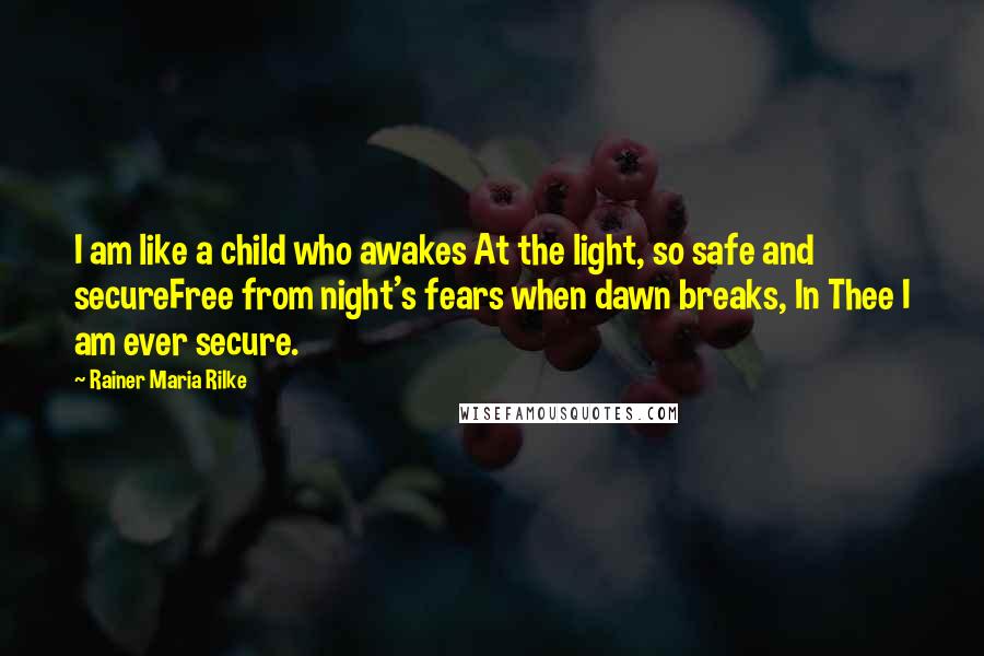 Rainer Maria Rilke Quotes: I am like a child who awakes At the light, so safe and secureFree from night's fears when dawn breaks, In Thee I am ever secure.