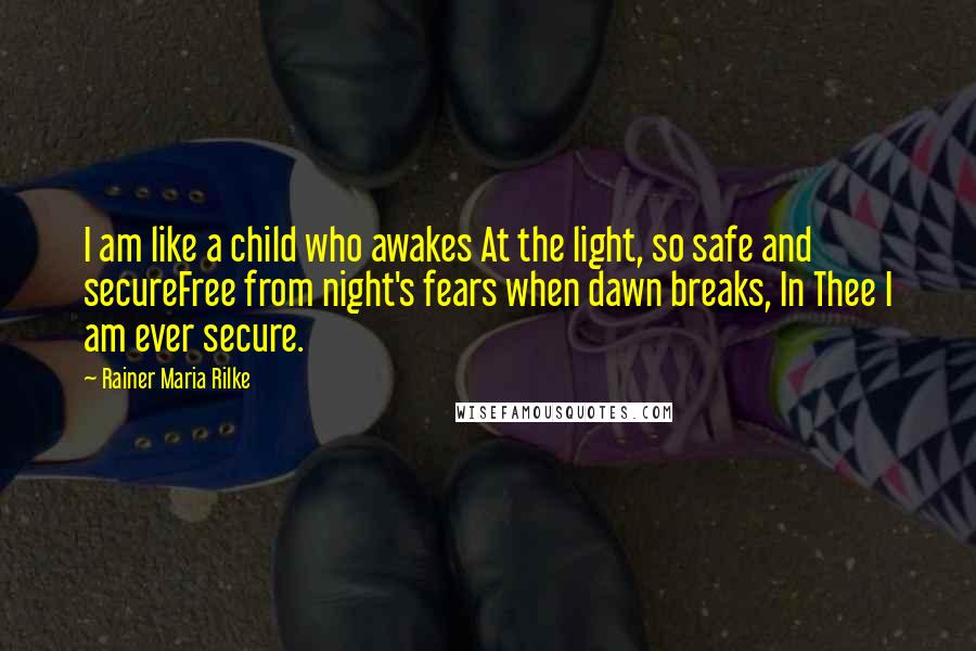 Rainer Maria Rilke Quotes: I am like a child who awakes At the light, so safe and secureFree from night's fears when dawn breaks, In Thee I am ever secure.