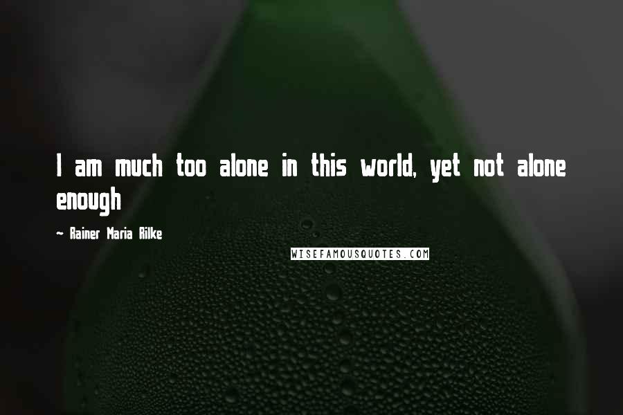 Rainer Maria Rilke Quotes: I am much too alone in this world, yet not alone enough
