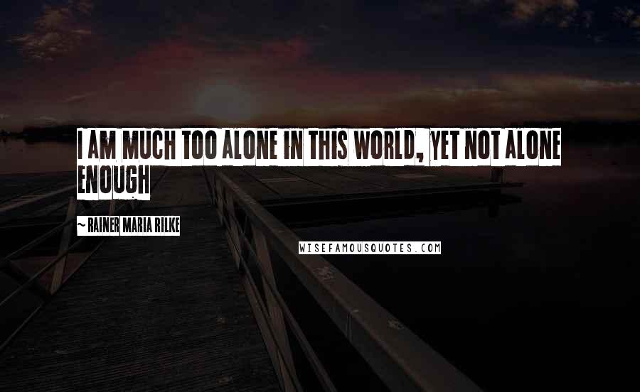 Rainer Maria Rilke Quotes: I am much too alone in this world, yet not alone enough