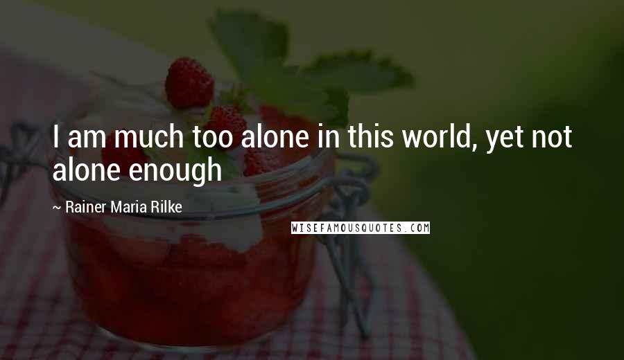 Rainer Maria Rilke Quotes: I am much too alone in this world, yet not alone enough