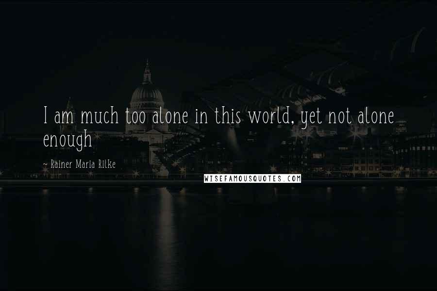 Rainer Maria Rilke Quotes: I am much too alone in this world, yet not alone enough