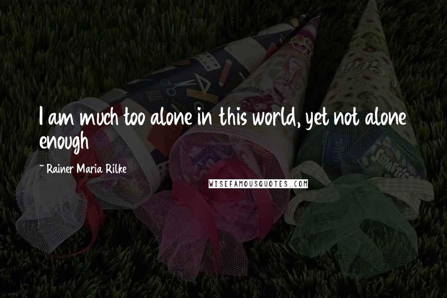 Rainer Maria Rilke Quotes: I am much too alone in this world, yet not alone enough