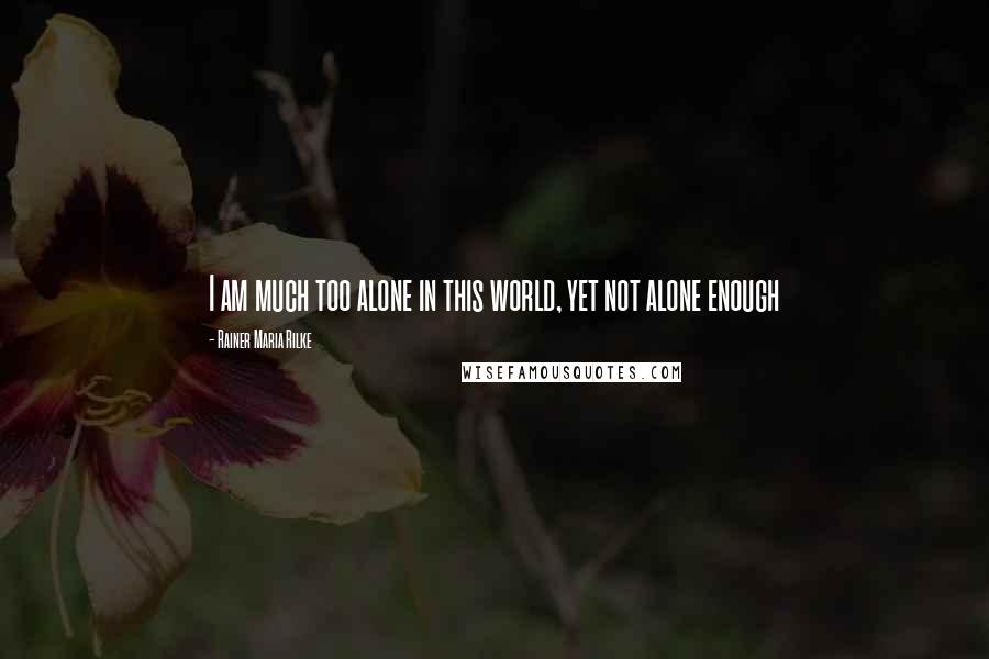 Rainer Maria Rilke Quotes: I am much too alone in this world, yet not alone enough