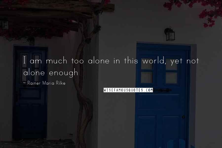 Rainer Maria Rilke Quotes: I am much too alone in this world, yet not alone enough