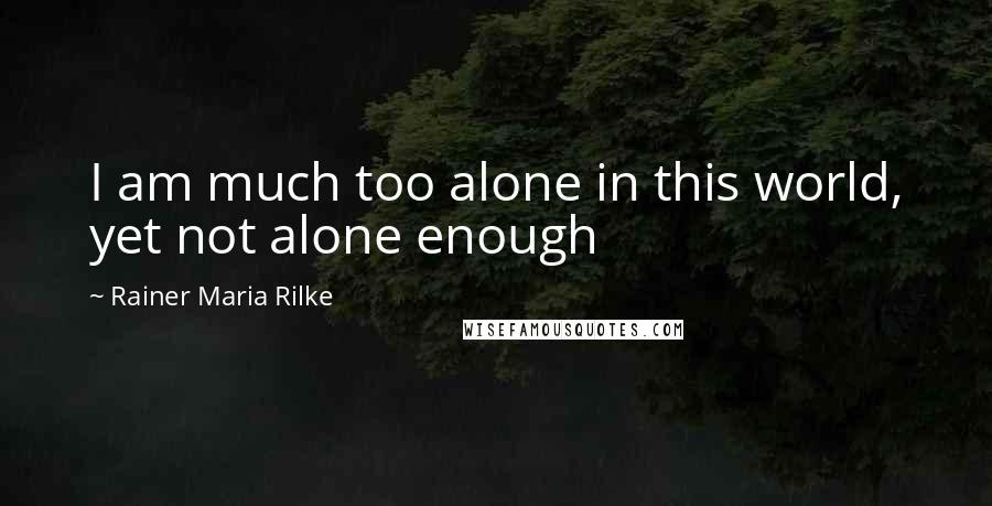 Rainer Maria Rilke Quotes: I am much too alone in this world, yet not alone enough