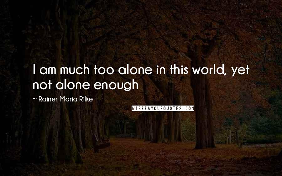 Rainer Maria Rilke Quotes: I am much too alone in this world, yet not alone enough