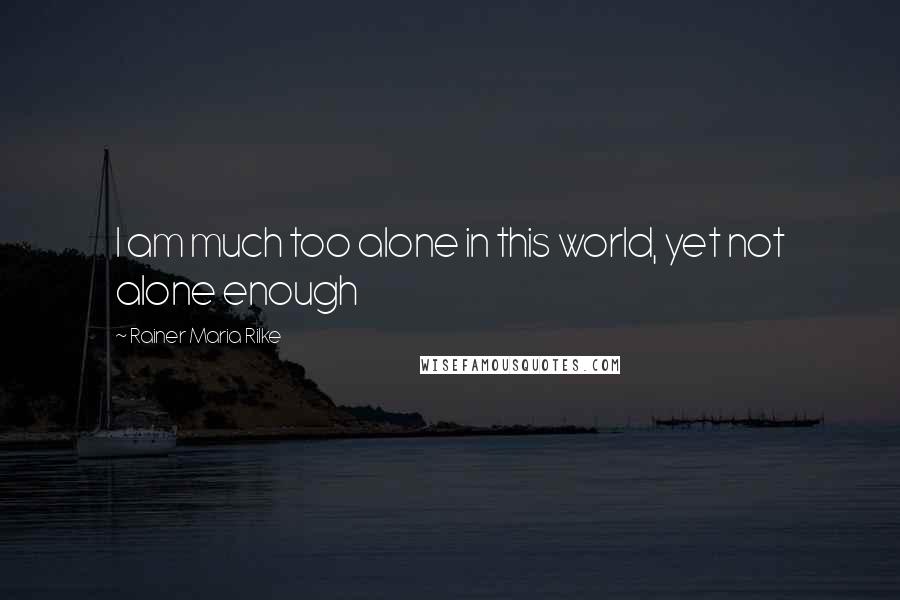 Rainer Maria Rilke Quotes: I am much too alone in this world, yet not alone enough