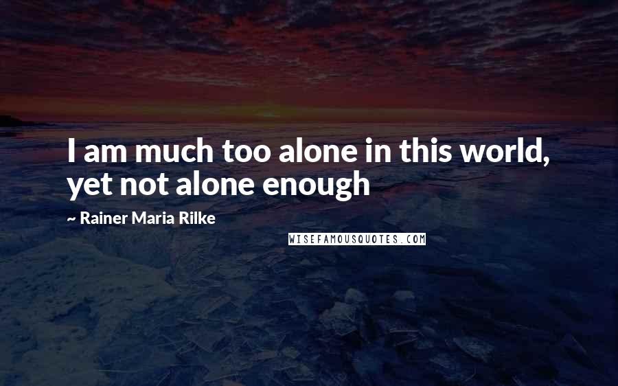 Rainer Maria Rilke Quotes: I am much too alone in this world, yet not alone enough