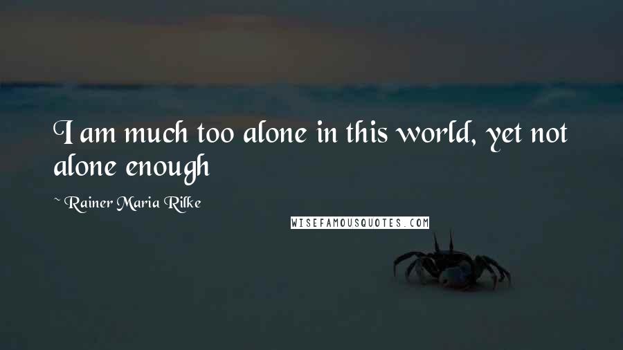 Rainer Maria Rilke Quotes: I am much too alone in this world, yet not alone enough