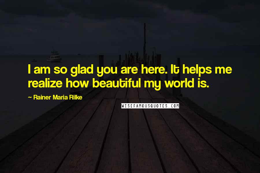 Rainer Maria Rilke Quotes: I am so glad you are here. It helps me realize how beautiful my world is.