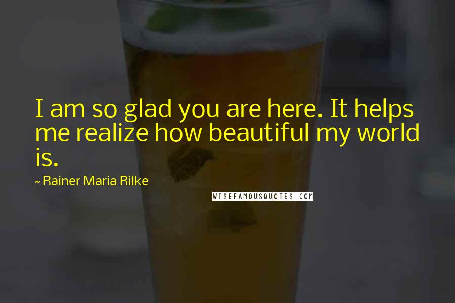 Rainer Maria Rilke Quotes: I am so glad you are here. It helps me realize how beautiful my world is.