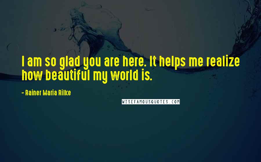 Rainer Maria Rilke Quotes: I am so glad you are here. It helps me realize how beautiful my world is.