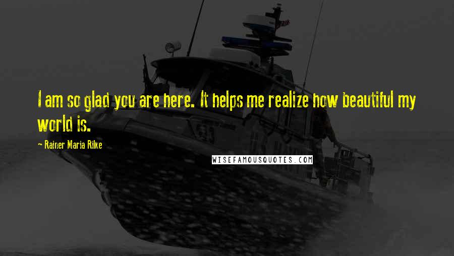 Rainer Maria Rilke Quotes: I am so glad you are here. It helps me realize how beautiful my world is.