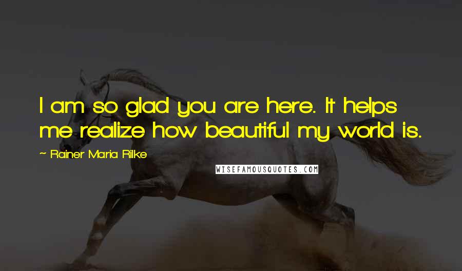 Rainer Maria Rilke Quotes: I am so glad you are here. It helps me realize how beautiful my world is.