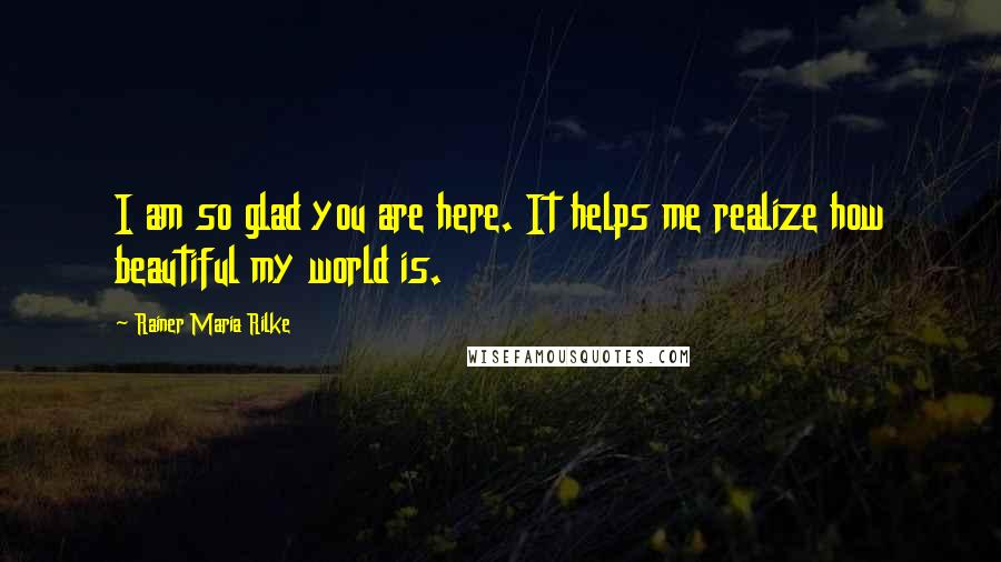 Rainer Maria Rilke Quotes: I am so glad you are here. It helps me realize how beautiful my world is.