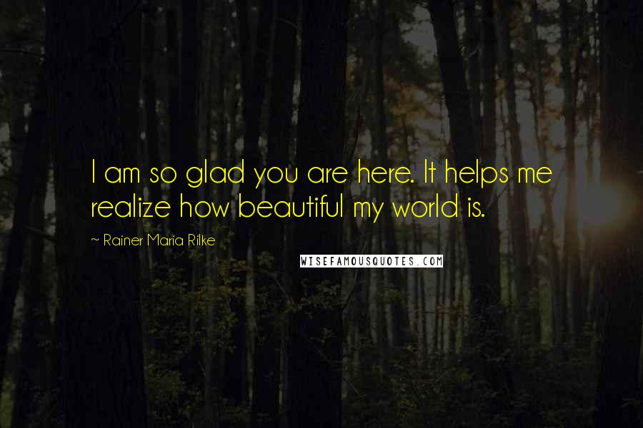 Rainer Maria Rilke Quotes: I am so glad you are here. It helps me realize how beautiful my world is.