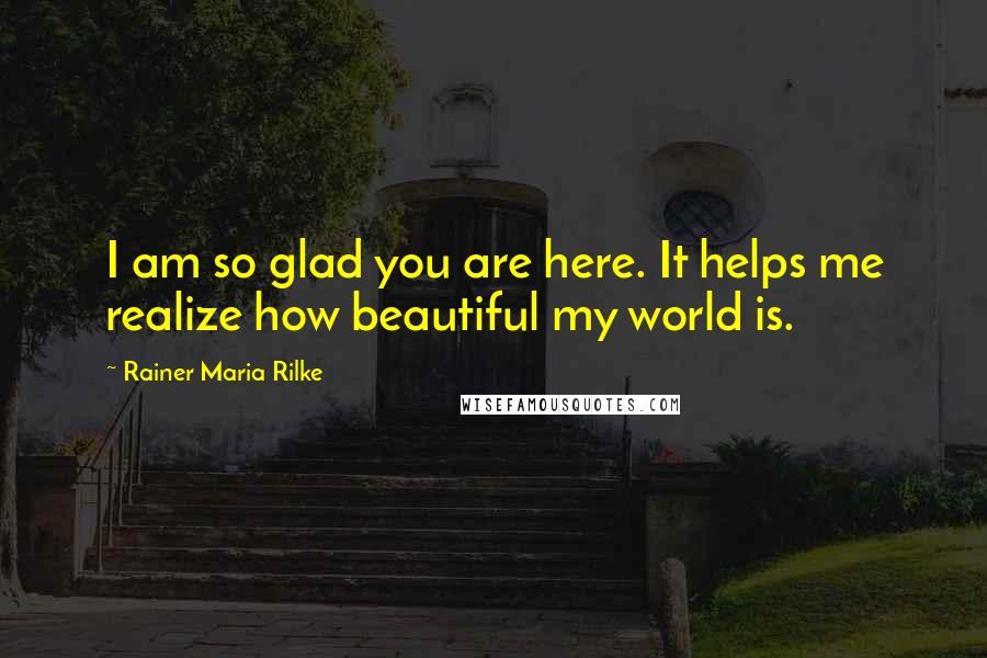 Rainer Maria Rilke Quotes: I am so glad you are here. It helps me realize how beautiful my world is.
