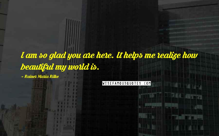 Rainer Maria Rilke Quotes: I am so glad you are here. It helps me realize how beautiful my world is.