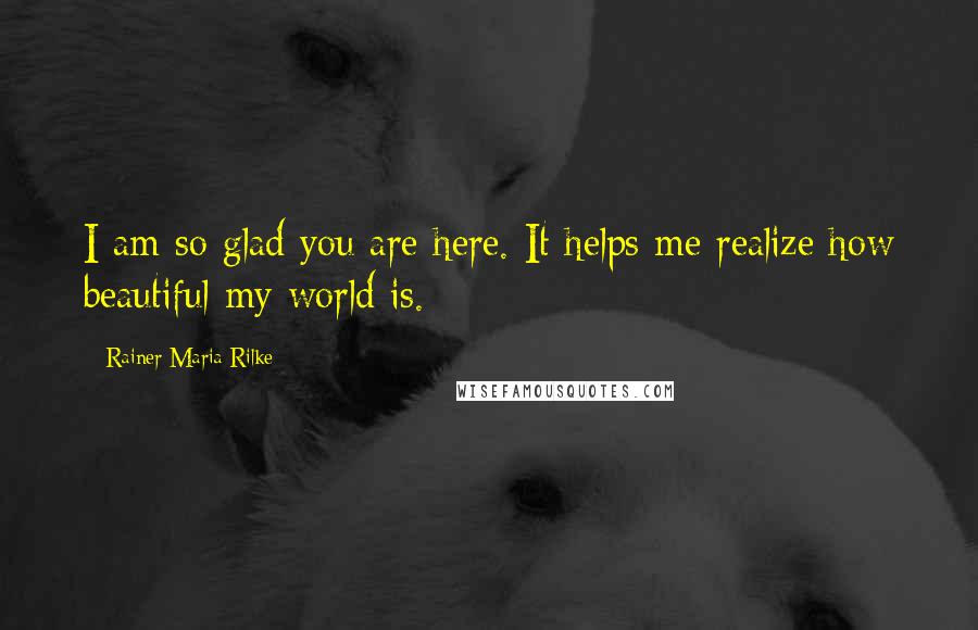 Rainer Maria Rilke Quotes: I am so glad you are here. It helps me realize how beautiful my world is.