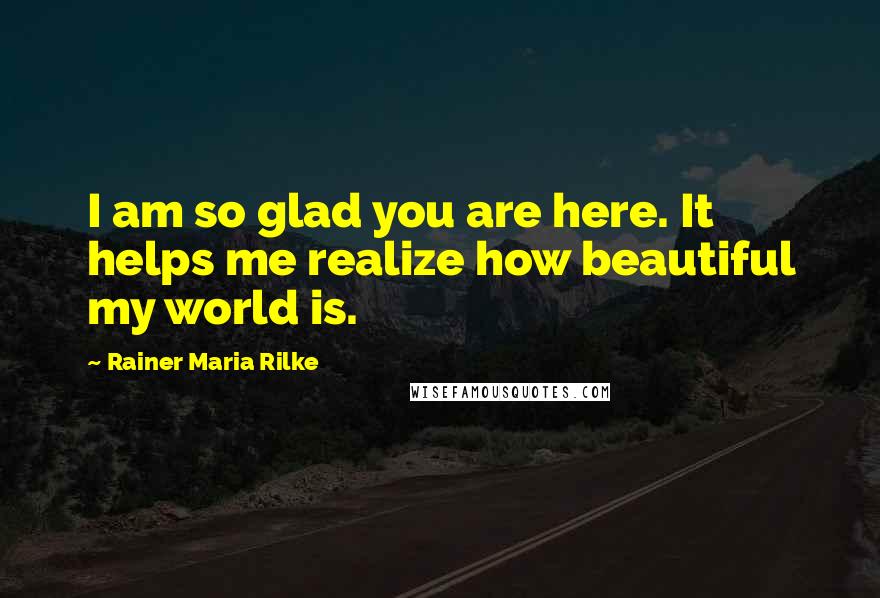 Rainer Maria Rilke Quotes: I am so glad you are here. It helps me realize how beautiful my world is.