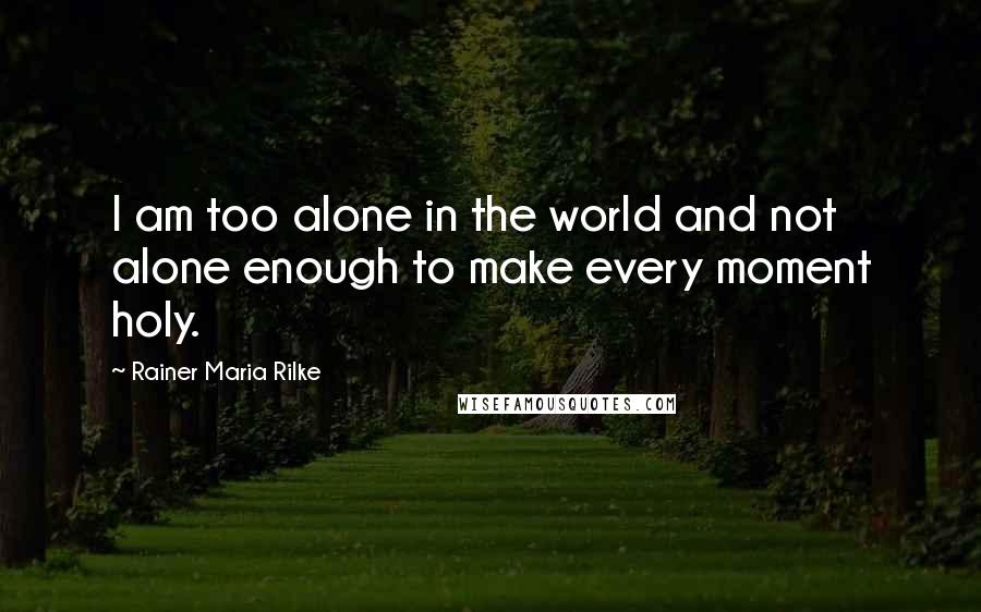 Rainer Maria Rilke Quotes: I am too alone in the world and not alone enough to make every moment holy.