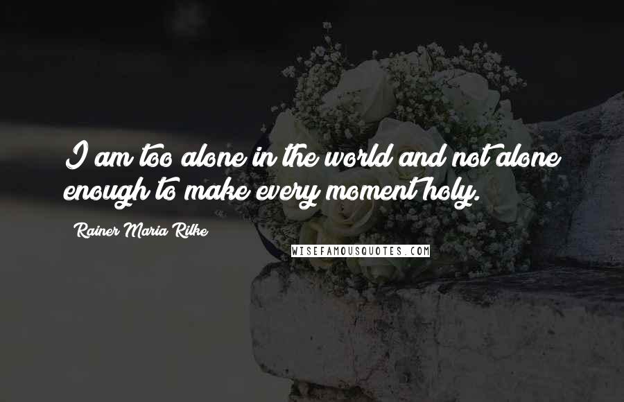 Rainer Maria Rilke Quotes: I am too alone in the world and not alone enough to make every moment holy.