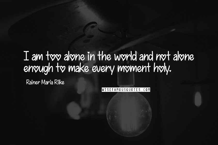 Rainer Maria Rilke Quotes: I am too alone in the world and not alone enough to make every moment holy.