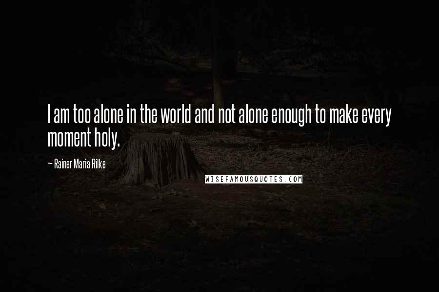 Rainer Maria Rilke Quotes: I am too alone in the world and not alone enough to make every moment holy.